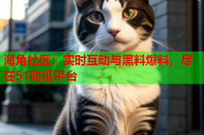 海角社区：实时互动与黑料爆料，尽在51吃瓜平台