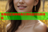 海角社区独特视角引领精品对白新体验