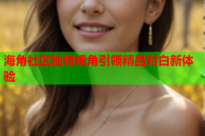 海角社区独特视角引领精品对白新体验