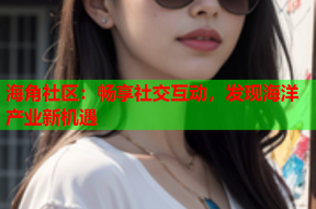 海角社区：畅享社交互动，发现海洋产业新机遇