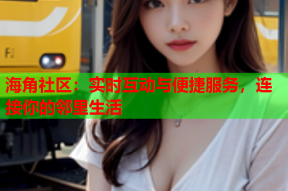 海角社区：实时互动与便捷服务，连接你的邻里生活