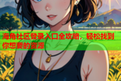 海角社区登录入口全攻略，轻松找到你想要的资源