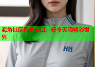 海角社区登录入口，畅享无限精彩世界