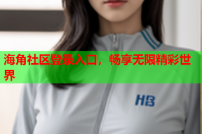 海角社区登录入口，畅享无限精彩世界