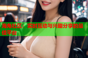 海角社区：实时互动与兴趣分享的最佳平台