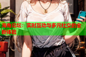 海角论坛：实时互动与多元社交的全新体验