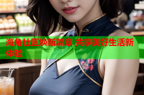 海角社区焕新篇章 共享美好生活新体验