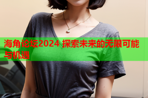 海角论坛2024 探索未来的无限可能与机遇