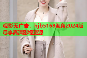 观影无广告，hjb5168海角2024版尽享高清影视资源