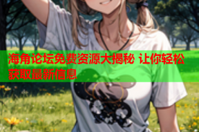 海角论坛免费资源大揭秘 让你轻松获取最新信息
