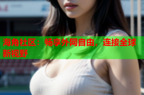 海角社区：畅享外网自由，连接全球新视野