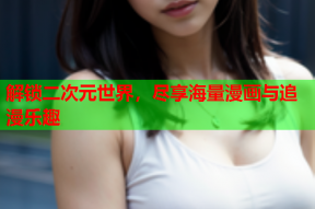 解锁二次元世界，尽享海量漫画与追漫乐趣