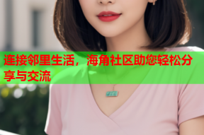连接邻里生活，海角社区助您轻松分享与交流