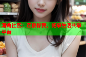 海角社区：连接你我，畅享生活共享平台