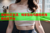 连接社区生活，畅享互动与服务的海角社区平台