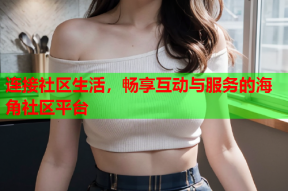 连接社区生活，畅享互动与服务的海角社区平台