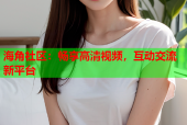 海角社区：畅享高清视频，互动交流新平台