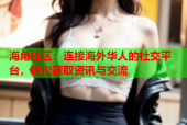 海角社区：连接海外华人的社交平台，轻松获取资讯与交流