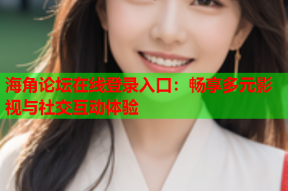 海角论坛在线登录入口：畅享多元影视与社交互动体验