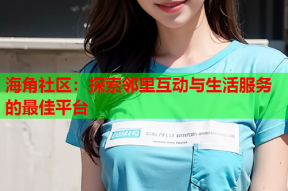 海角社区：探索邻里互动与生活服务的最佳平台