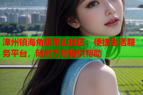 漳州镇海角旗尾山社区：便捷生活服务平台，随时为您提供帮助