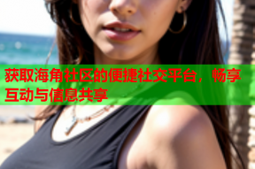 获取海角社区的便捷社交平台，畅享互动与信息共享