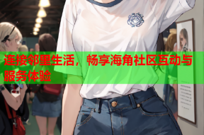 连接邻里生活，畅享海角社区互动与服务体验