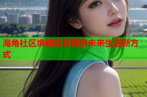 海角社区焕新篇章探索未来生活新方式