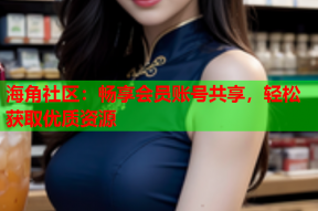 海角社区：畅享会员账号共享，轻松获取优质资源
