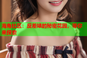 海角社区：反差婊的秘密花园，等你来探索