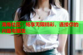 海角社区：畅享无限精彩，连接你的兴趣与朋友