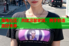 海角社区：共建温馨家园，携手创造美好未来