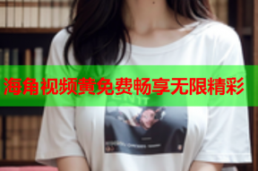 海角视频黄免费畅享无限精彩
