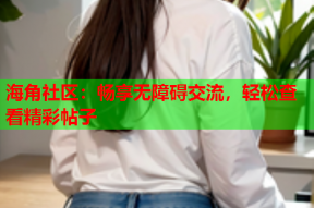 海角社区：畅享无障碍交流，轻松查看精彩帖子