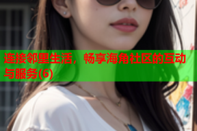 连接邻里生活，畅享海角社区的互动与服务(6)