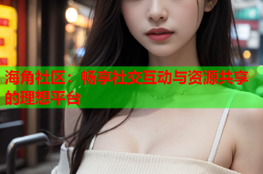 海角社区：畅享社交互动与资源共享的理想平台