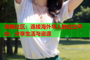 海角社区：连接海外华人的社交平台，分享生活与资源