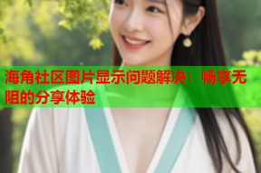 海角社区图片显示问题解决：畅享无阻的分享体验