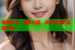 海角社区：探索兴趣、分享生活的互动平台