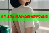 海角社区的魅力熟女们与青春的碰撞