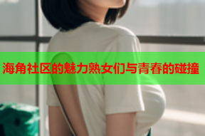海角社区的魅力熟女们与青春的碰撞
