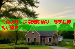 海角视频：探索无限精彩，尽享独特视听盛宴
