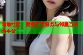 海角社区：便捷生活服务与邻里互动新平台