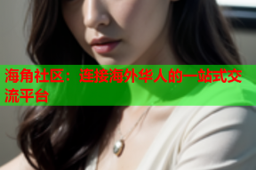 海角社区：连接海外华人的一站式交流平台