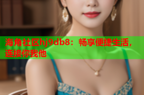 海角社区hj9db8：畅享便捷生活，连接你我他