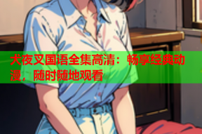 犬夜叉国语全集高清：畅享经典动漫，随时随地观看
