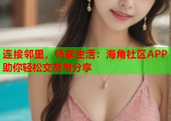 连接邻里，畅享生活：海角社区APP助你轻松交友与分享
