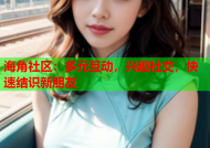 海角社区：多元互动，兴趣社交，快速结识新朋友