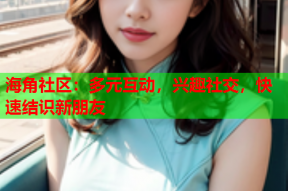 海角社区：多元互动，兴趣社交，快速结识新朋友
