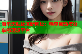 海角天涯社区新网址：畅享互动与分享的理想平台